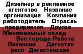 Дизайнер в рекламное агентство › Название организации ­ Компания-работодатель › Отрасль предприятия ­ Другое › Минимальный оклад ­ 28 000 - Все города Работа » Вакансии   . Дагестан респ.,Дагестанские Огни г.